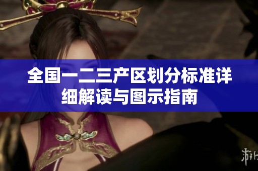 全国一二三产区划分标准详细解读与图示指南
