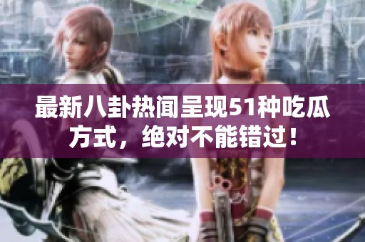 最新八卦热闻呈现51种吃瓜方式，绝对不能错过！