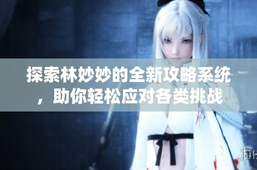 探索林妙妙的全新攻略系统，助你轻松应对各类挑战