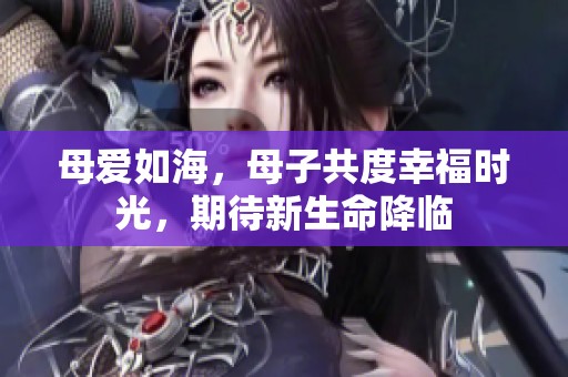 母爱如海，母子共度幸福时光，期待新生命降临