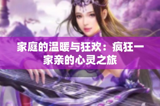 家庭的温暖与狂欢：疯狂一家亲的心灵之旅