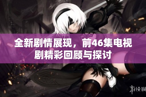 全新剧情展现，前46集电视剧精彩回顾与探讨