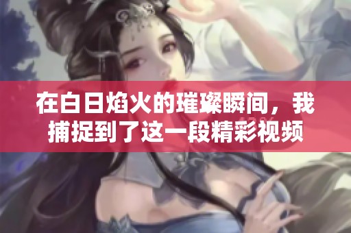 在白日焰火的璀璨瞬间，我捕捉到了这一段精彩视频