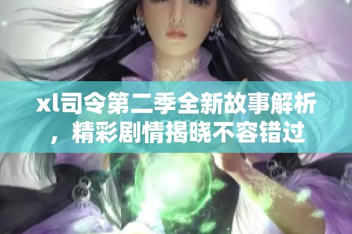xl司令第二季全新故事解析，精彩剧情揭晓不容错过