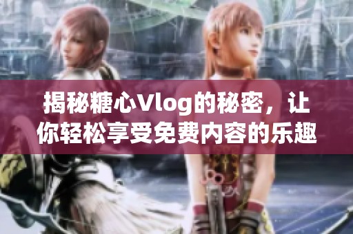 揭秘糖心Vlog的秘密，让你轻松享受免费内容的乐趣