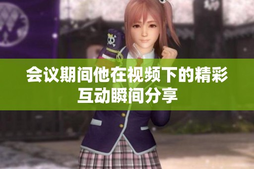 会议期间他在视频下的精彩互动瞬间分享