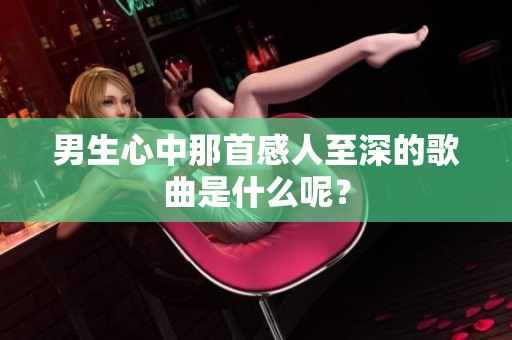 男生心中那首感人至深的歌曲是什么呢？