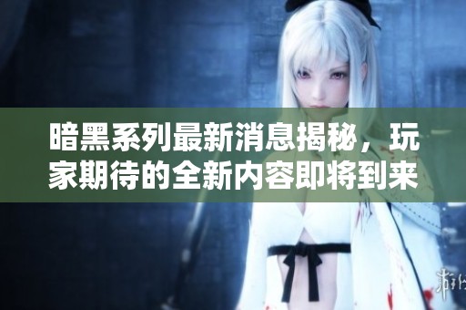 暗黑系列最新消息揭秘，玩家期待的全新内容即将到来