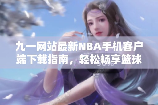 九一网站最新NBA手机客户端下载指南，轻松畅享篮球盛宴