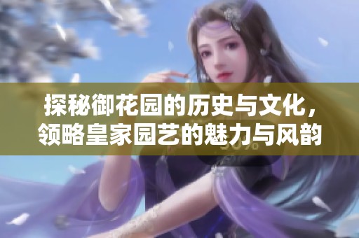 探秘御花园的历史与文化，领略皇家园艺的魅力与风韵