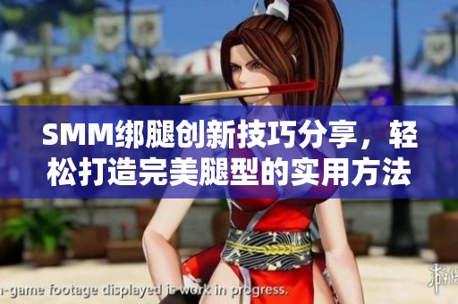 SMM绑腿创新技巧分享，轻松打造完美腿型的实用方法