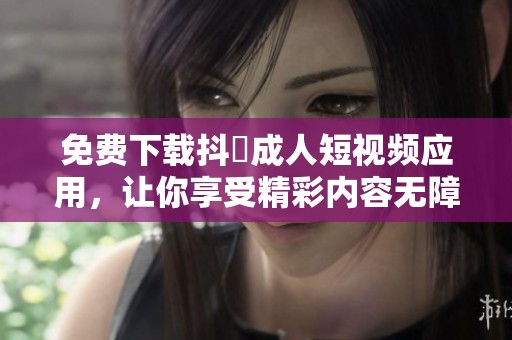 免费下载抖抈成人短视频应用，让你享受精彩内容无障碍体验