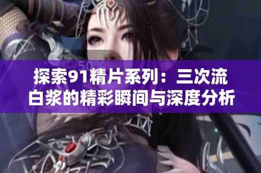 探索91精片系列：三次流白浆的精彩瞬间与深度分析