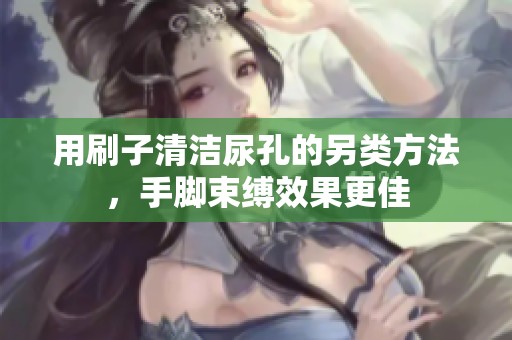 用刷子清洁尿孔的另类方法，手脚束缚效果更佳
