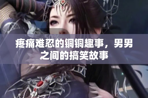 疼痛难忍的铜铜趣事，男男之间的搞笑故事