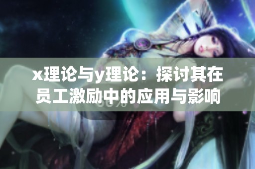 x理论与y理论：探讨其在员工激励中的应用与影响
