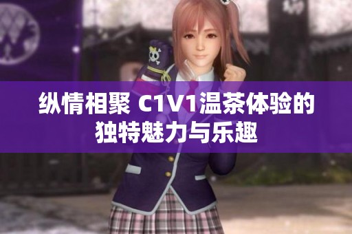 纵情相聚 C1V1温茶体验的独特魅力与乐趣