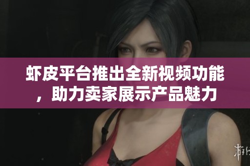 虾皮平台推出全新视频功能，助力卖家展示产品魅力