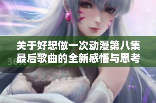 关于好想做一次动漫第八集最后歌曲的全新感悟与思考