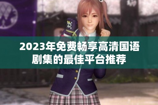 2023年免费畅享高清国语剧集的最佳平台推荐