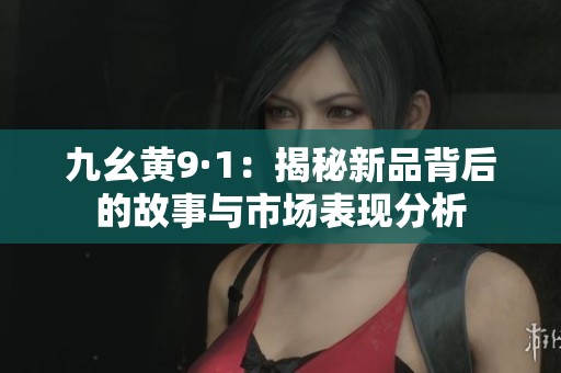 九幺黄9·1：揭秘新品背后的故事与市场表现分析