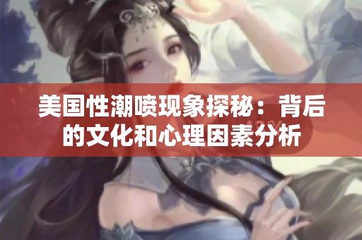 美国性潮喷现象探秘：背后的文化和心理因素分析