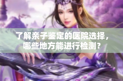 了解亲子鉴定的医院选择，哪些地方能进行检测？