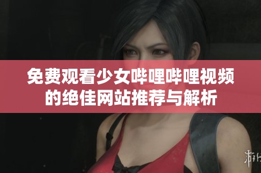 免费观看少女哔哩哔哩视频的绝佳网站推荐与解析