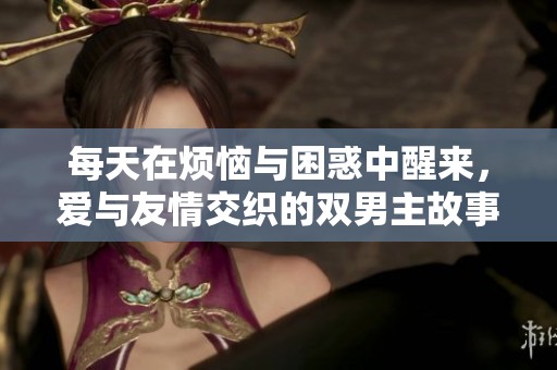 每天在烦恼与困惑中醒来，爱与友情交织的双男主故事