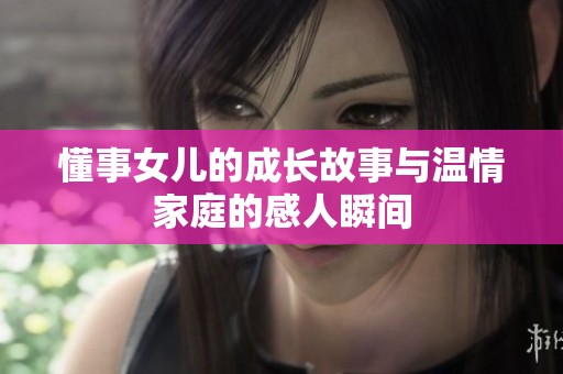 懂事女儿的成长故事与温情家庭的感人瞬间