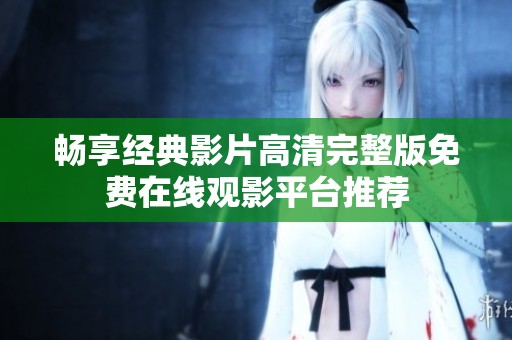 畅享经典影片高清完整版免费在线观影平台推荐
