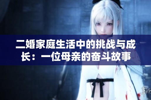 二婚家庭生活中的挑战与成长：一位母亲的奋斗故事