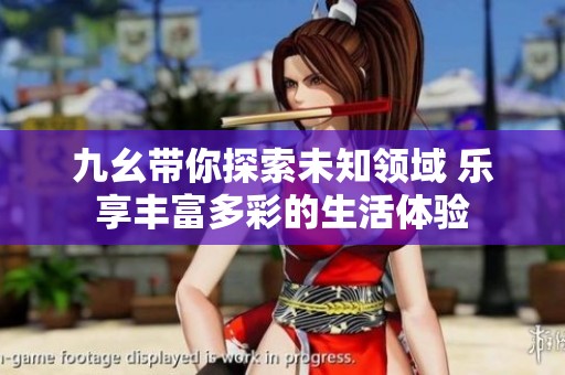 九幺带你探索未知领域 乐享丰富多彩的生活体验