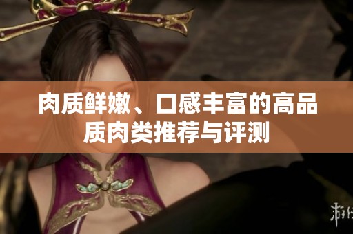 肉质鲜嫩、口感丰富的高品质肉类推荐与评测