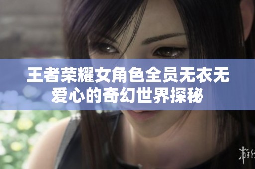 王者荣耀女角色全员无衣无爱心的奇幻世界探秘