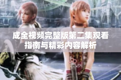 成全视频完整版第二集观看指南与精彩内容解析