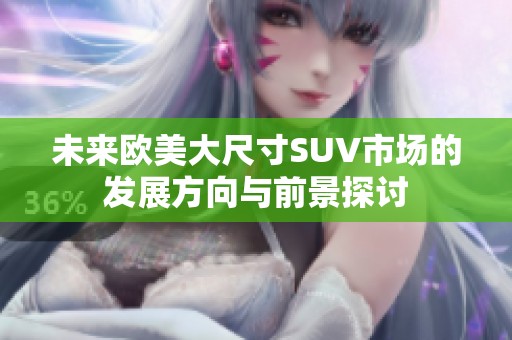 未来欧美大尺寸SUV市场的发展方向与前景探讨