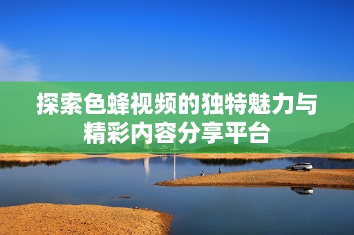 探索色蜂视频的独特魅力与精彩内容分享平台