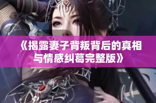 《揭露妻子背叛背后的真相与情感纠葛完整版》