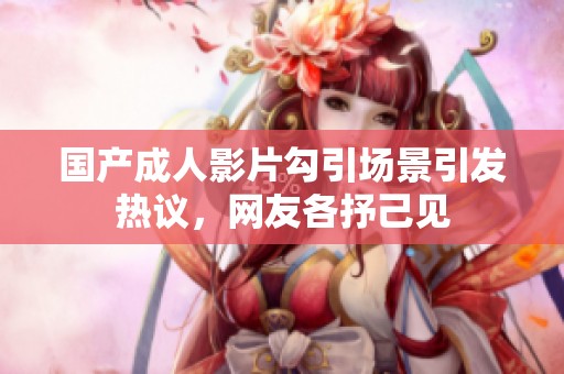 国产成人影片勾引场景引发热议，网友各抒己见