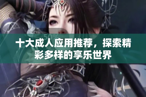 十大成人应用推荐，探索精彩多样的享乐世界