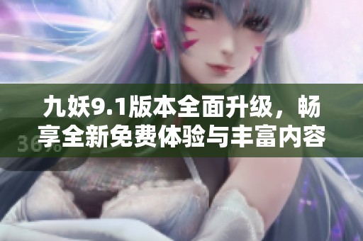 九妖9.1版本全面升级，畅享全新免费体验与丰富内容
