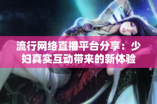 流行网络直播平台分享：少妇真实互动带来的新体验