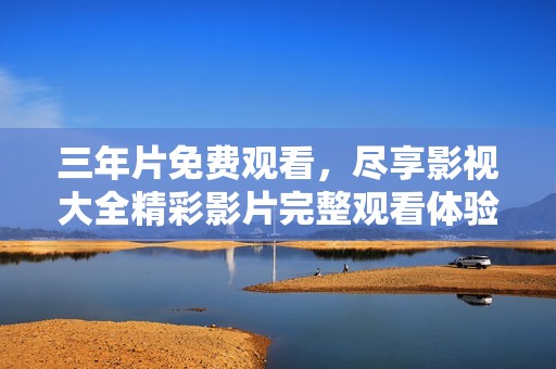 三年片免费观看，尽享影视大全精彩影片完整观看体验