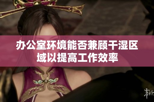 办公室环境能否兼顾干湿区域以提高工作效率