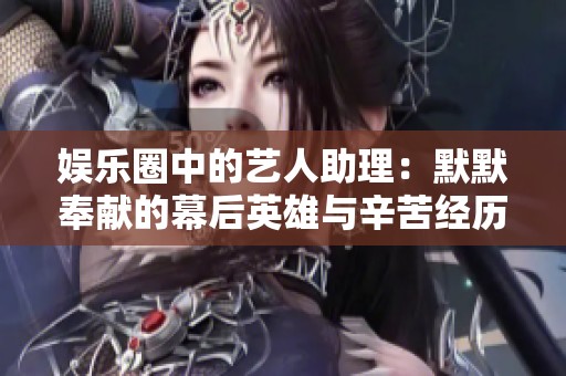 娱乐圈中的艺人助理：默默奉献的幕后英雄与辛苦经历