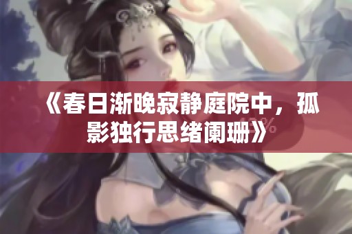 《春日渐晚寂静庭院中，孤影独行思绪阑珊》