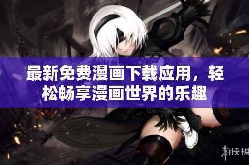 最新免费漫画下载应用，轻松畅享漫画世界的乐趣