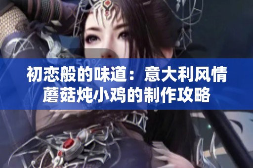 初恋般的味道：意大利风情蘑菇炖小鸡的制作攻略