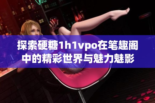 探索硬糖1h1vpo在笔趣阁中的精彩世界与魅力魅影